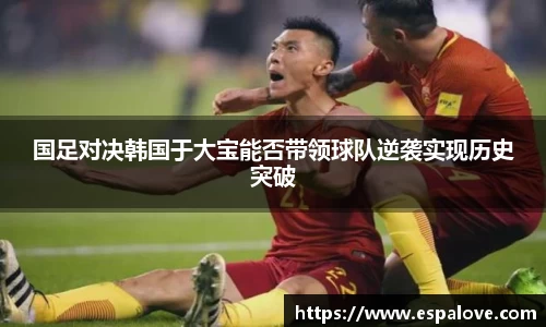 国足对决韩国于大宝能否带领球队逆袭实现历史突破