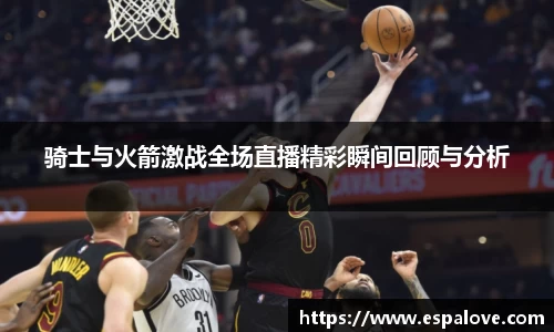 骑士与火箭激战全场直播精彩瞬间回顾与分析