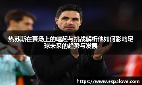 热苏斯在赛场上的崛起与挑战解析他如何影响足球未来的趋势与发展